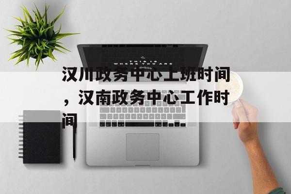 汉川政务中心上班时间，汉南政务中心工作时间-第1张图片-