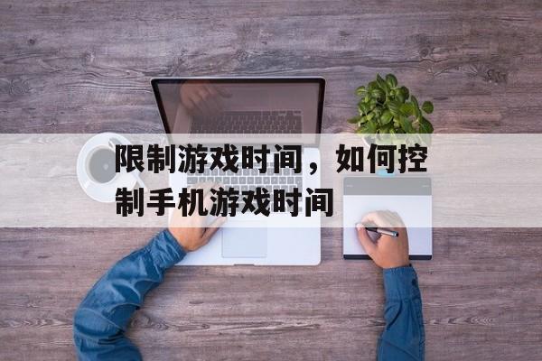 限制游戏时间，如何控制手机游戏时间-第1张图片-