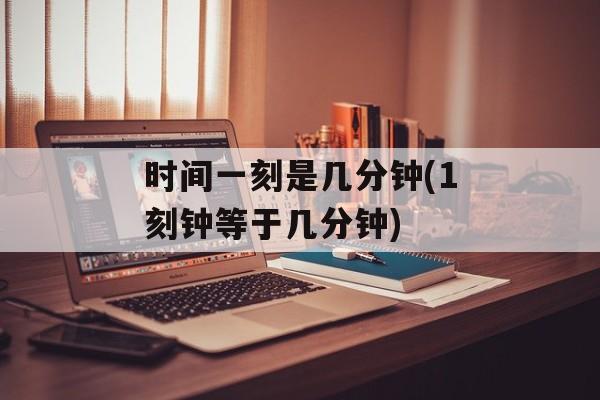 时间一刻是几分钟(1刻钟等于几分钟)-第1张图片-