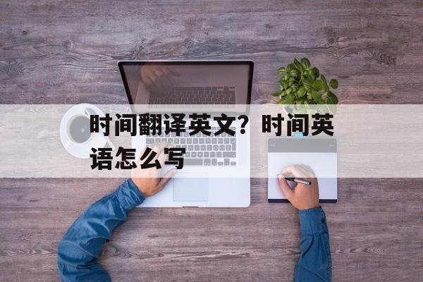 时间翻译英文？时间英语怎么写-第1张图片-