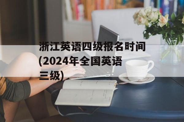 浙江英语四级报名时间(2024年全国英语三级)-第1张图片-