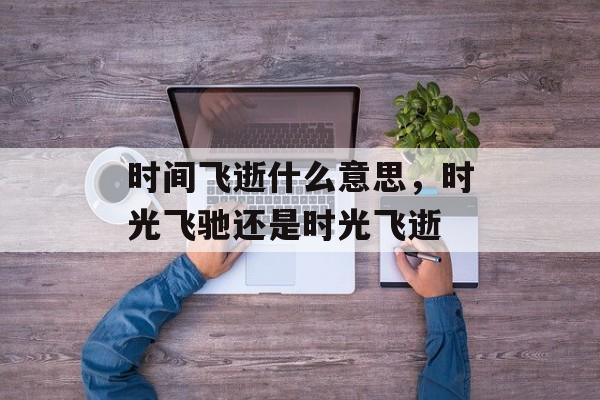 时间飞逝什么意思，时光飞驰还是时光飞逝-第1张图片-