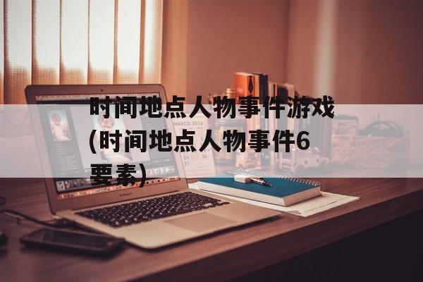 时间地点人物事件游戏(时间地点人物事件6要素)-第1张图片-