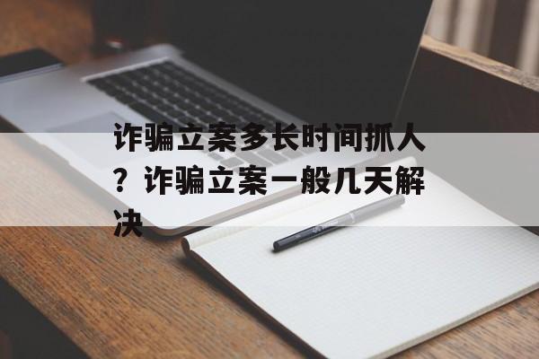 诈骗立案多长时间抓人？诈骗立案一般几天解决-第1张图片-