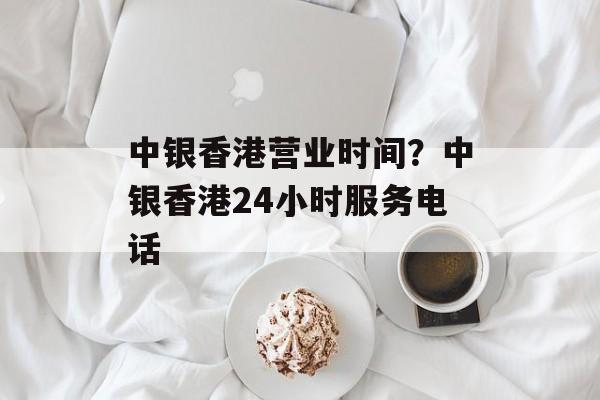 中银香港营业时间？中银香港24小时服务电话-第1张图片-