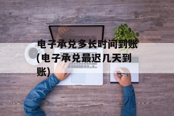 电子承兑多长时间到账(电子承兑最迟几天到账)-第1张图片-