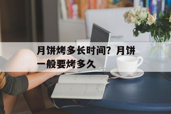 月饼烤多长时间？月饼一般要烤多久-第1张图片-