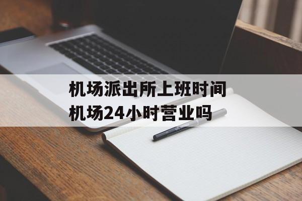 机场派出所上班时间 机场24小时营业吗-第1张图片-