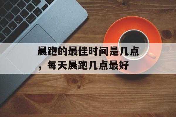晨跑的最佳时间是几点，每天晨跑几点最好-第1张图片-