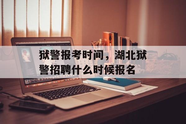 狱警报考时间，湖北狱警招聘什么时候报名-第1张图片-