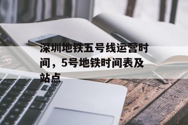 深圳地铁五号线运营时间，5号地铁时间表及站点-第1张图片-
