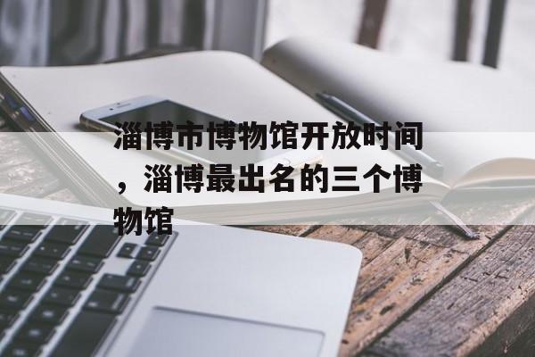 淄博市博物馆开放时间，淄博最出名的三个博物馆-第1张图片-