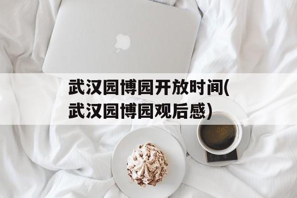 武汉园博园开放时间(武汉园博园观后感)-第1张图片-