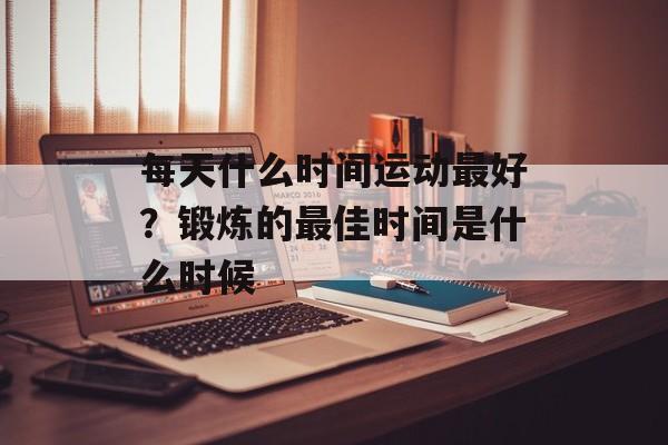 每天什么时间运动最好？锻炼的最佳时间是什么时候-第1张图片-