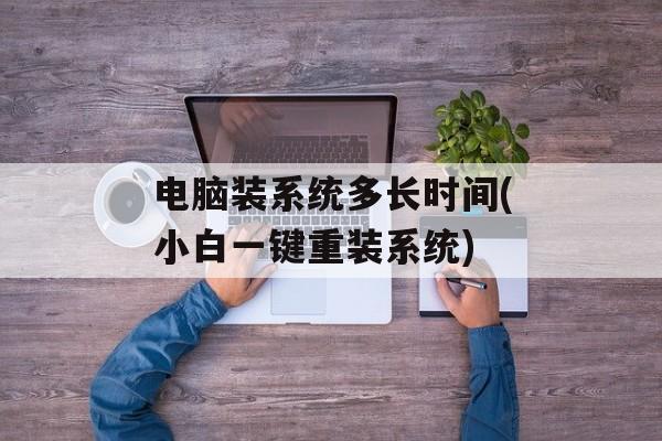 电脑装系统多长时间(小白一键重装系统)-第1张图片-