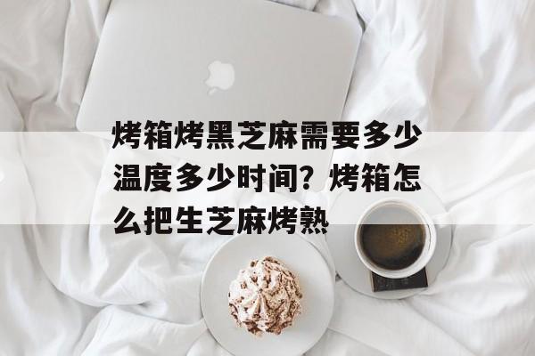 烤箱烤黑芝麻需要多少温度多少时间？烤箱怎么把生芝麻烤熟-第1张图片-