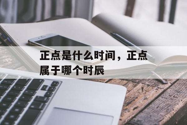 正点是什么时间，正点属于哪个时辰-第1张图片-