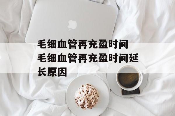 毛细血管再充盈时间 毛细血管再充盈时间延长原因-第1张图片-