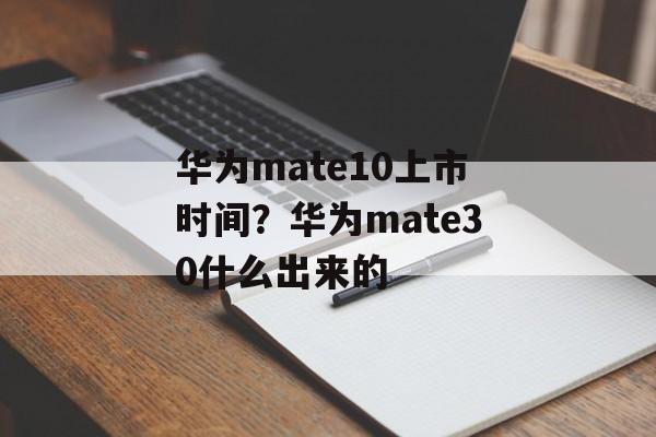 华为mate10上市时间？华为mate30什么出来的-第1张图片-