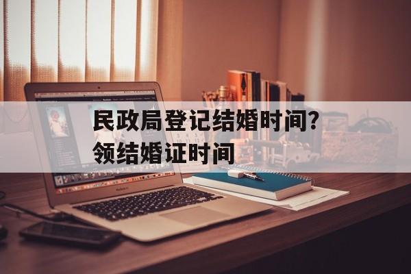 民政局登记结婚时间？领结婚证时间-第1张图片-