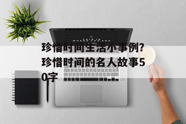 珍惜时间生活小事例？珍惜时间的名人故事50字-第1张图片-