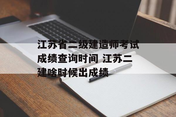 江苏省二级建造师考试成绩查询时间 江苏二建啥时候出成绩-第1张图片-