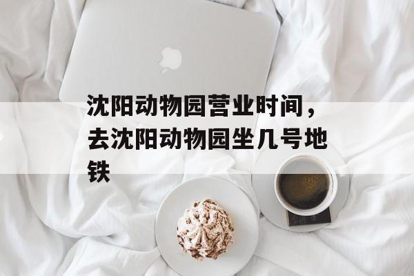 沈阳动物园营业时间，去沈阳动物园坐几号地铁-第1张图片-