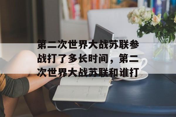 第二次世界大战苏联参战打了多长时间，第二次世界大战苏联和谁打-第1张图片-