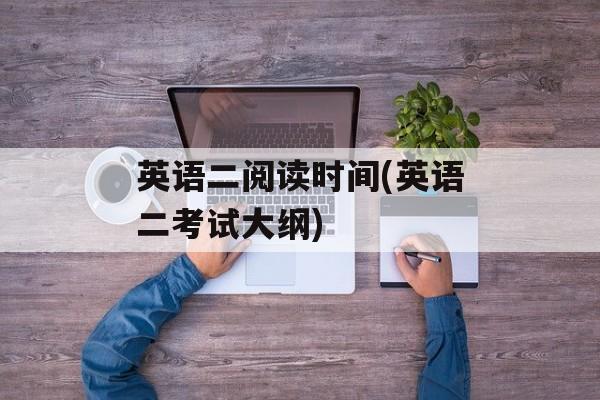 英语二阅读时间(英语二考试大纲)-第1张图片-