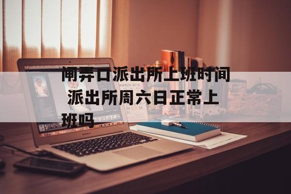 闸弄口派出所上班时间 派出所周六日正常上班吗-第1张图片-