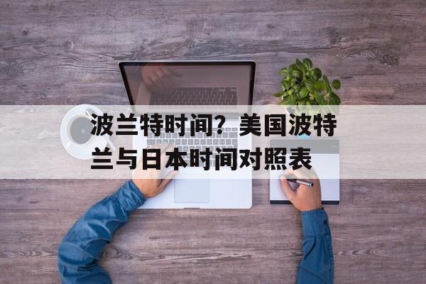 波兰特时间？美国波特兰与日本时间对照表-第1张图片-
