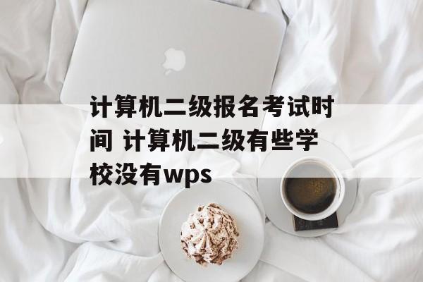 计算机二级报名考试时间 计算机二级有些学校没有wps-第1张图片-