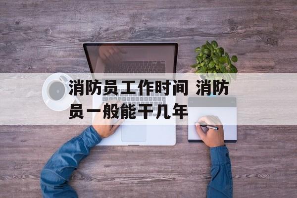 消防员工作时间 消防员一般能干几年-第1张图片-