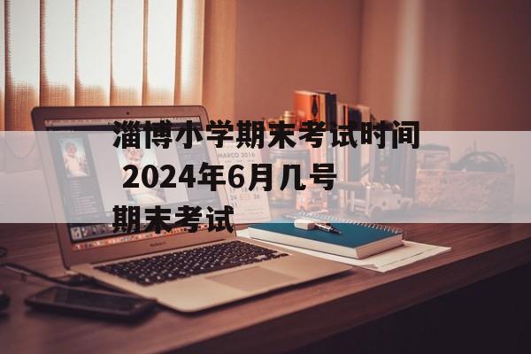 淄博小学期末考试时间 2024年6月几号期末考试-第1张图片-