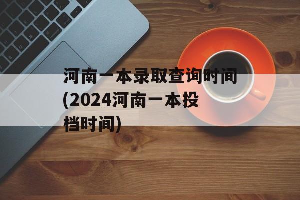 河南一本录取查询时间(2024河南一本投档时间)-第1张图片-