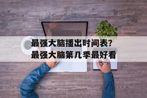 最强大脑播出时间表？最强大脑第几季最好看-第1张图片-