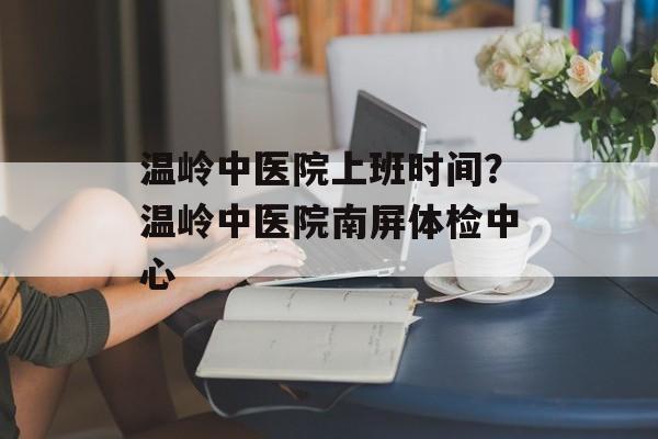 温岭中医院上班时间？温岭中医院南屏体检中心-第1张图片-