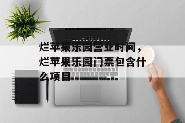 烂苹果乐园营业时间，烂苹果乐园门票包含什么项目-第1张图片-