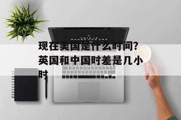 现在美国是什么时间？英国和中国时差是几小时-第1张图片-