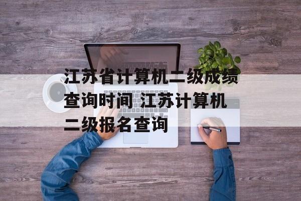 江苏省计算机二级成绩查询时间 江苏计算机二级报名查询-第1张图片-