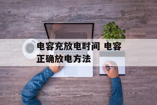 电容充放电时间 电容正确放电方法-第1张图片-