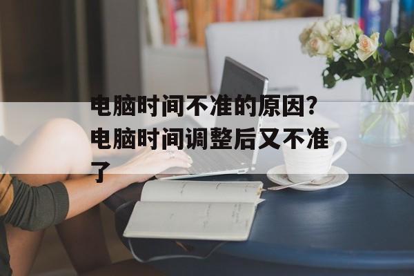 电脑时间不准的原因？电脑时间调整后又不准了-第1张图片-