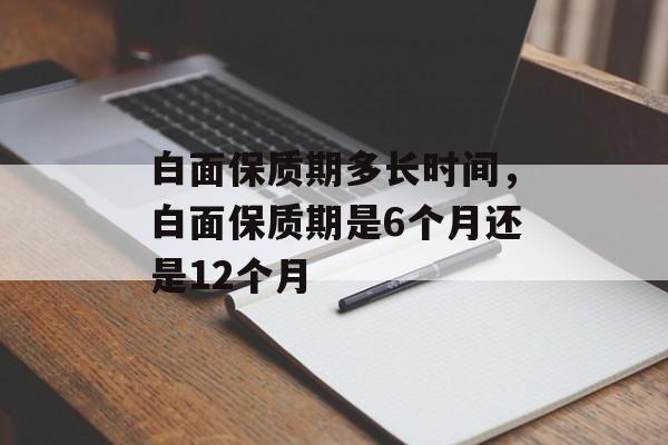 白面保质期多长时间，白面保质期是6个月还是12个月-第1张图片-