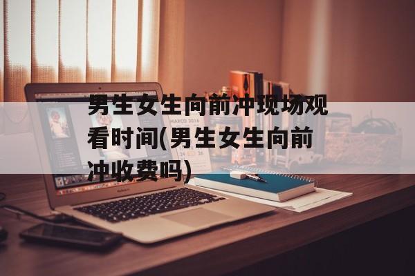 男生女生向前冲现场观看时间(男生女生向前冲收费吗)-第1张图片-