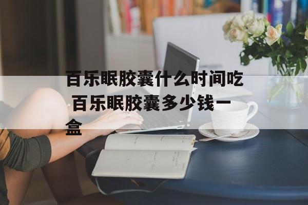 百乐眠胶囊什么时间吃 百乐眠胶囊多少钱一盒-第1张图片-