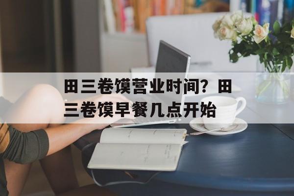 田三卷馍营业时间？田三卷馍早餐几点开始-第1张图片-