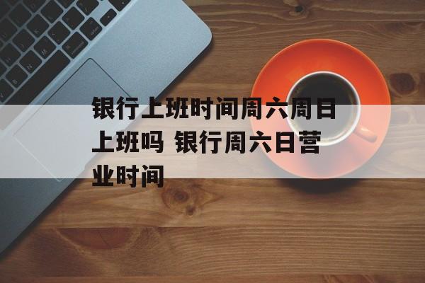 银行上班时间周六周日上班吗 银行周六日营业时间-第1张图片-
