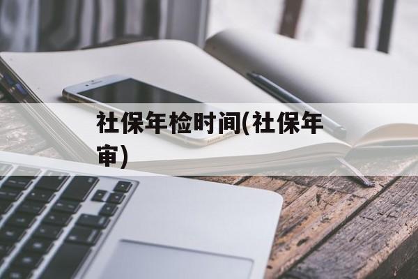 社保年检时间(社保年审)-第1张图片-