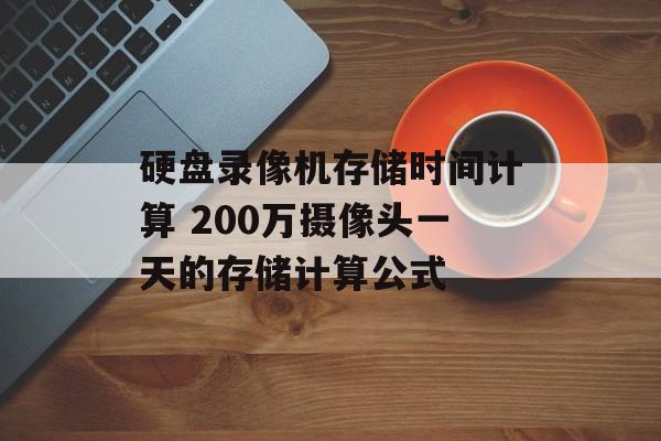 硬盘录像机存储时间计算 200万摄像头一天的存储计算公式-第1张图片-
