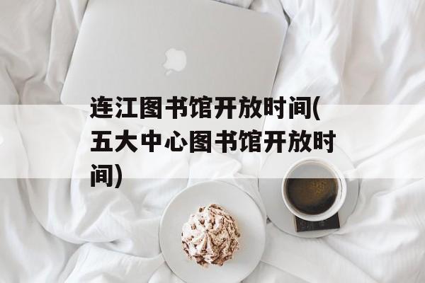 连江图书馆开放时间(五大中心图书馆开放时间)-第1张图片-